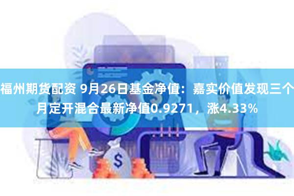 福州期货配资 9月26日基金净值：嘉实价值发现三个月定开混合最新净值0.9271，涨4.33%