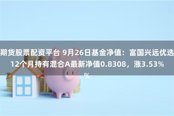 期货股票配资平台 9月26日基金净值：富国兴远优选12个月持有混合A最新净值0.8308，涨3.53%