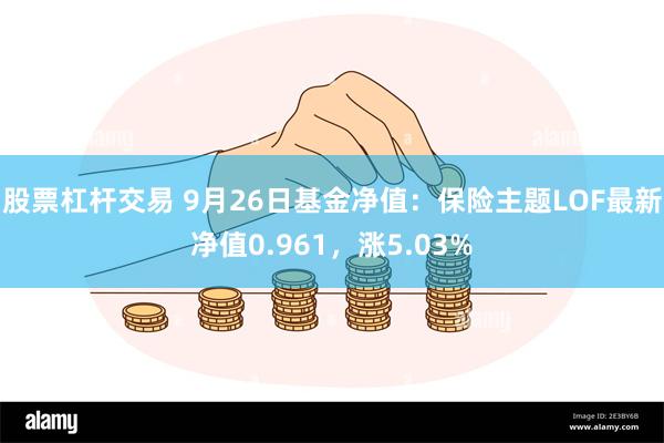 股票杠杆交易 9月26日基金净值：保险主题LOF最新净值0.961，涨5.03%