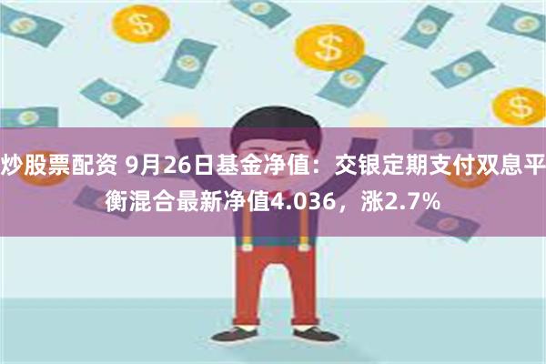 炒股票配资 9月26日基金净值：交银定期支付双息平衡混合最新净值4.036，涨2.7%