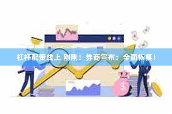 杠杆配资线上 刚刚！券商宣布：全面恢复！