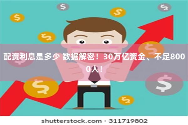 配资利息是多少 数据解密！30万亿资金、不足8000人！