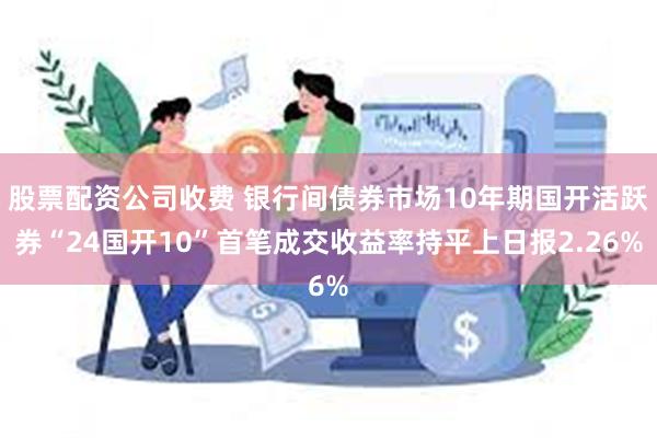 股票配资公司收费 银行间债券市场10年期国开活跃券“24国开10”首笔成交收益率持平上日报2.26%