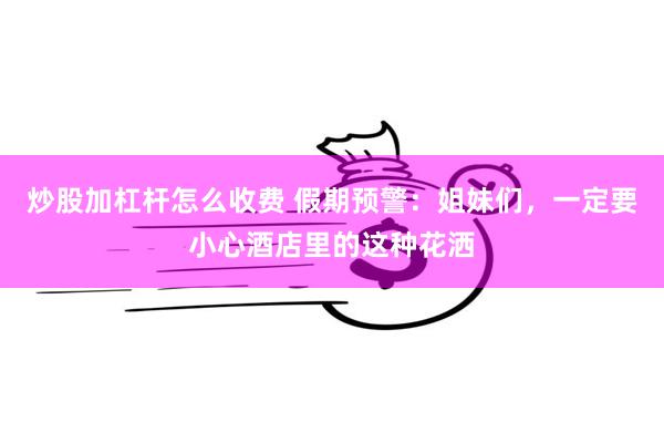 炒股加杠杆怎么收费 假期预警：姐妹们，一定要小心酒店里的这种花洒