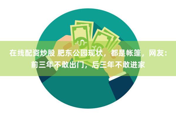 在线配资炒股 肥东公园现状，都是帐篷，网友：前三年不敢出门，后三年不敢进家