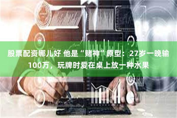 股票配资哪儿好 他是“赌神”原型：27岁一晚输100万，玩牌时爱在桌上放一种水果