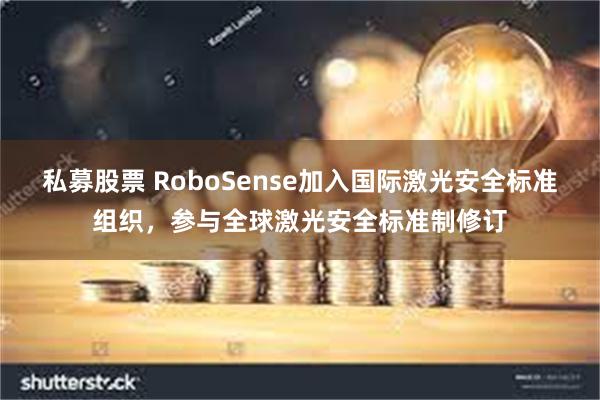 私募股票 RoboSense加入国际激光安全标准组织，参与全球激光安全标准制修订