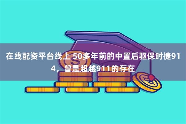 在线配资平台线上 50多年前的中置后驱保时捷914，曾是超越911的存在