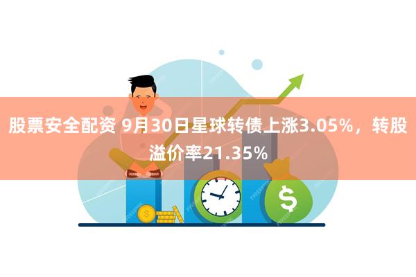 股票安全配资 9月30日星球转债上涨3.05%，转股溢价率21.35%