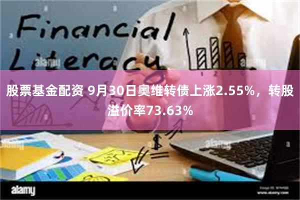 股票基金配资 9月30日奥维转债上涨2.55%，转股溢价率73.63%