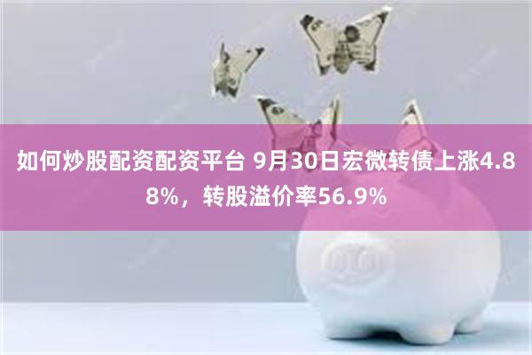 如何炒股配资配资平台 9月30日宏微转债上涨4.88%，转股溢价率56.9%