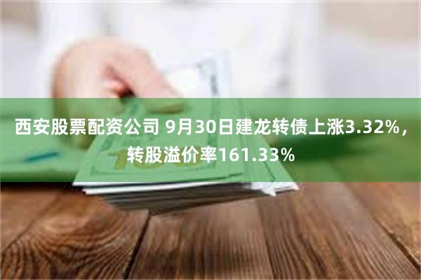 西安股票配资公司 9月30日建龙转债上涨3.32%，转股溢价率161.33%