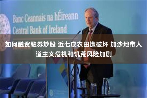 如何融资融券炒股 近七成农田遭破坏 加沙地带人道主义危机和饥荒风险加剧