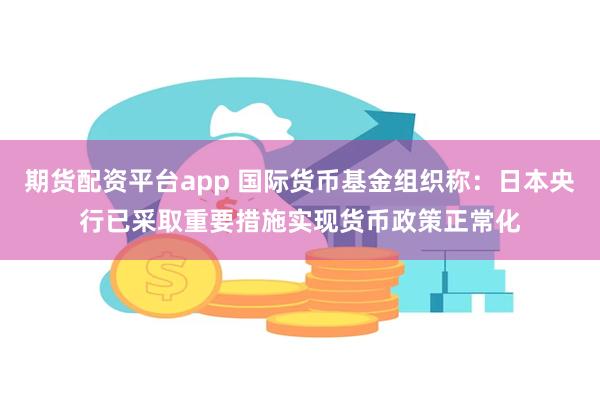 期货配资平台app 国际货币基金组织称：日本央行已采取重要措施实现货币政策正常化