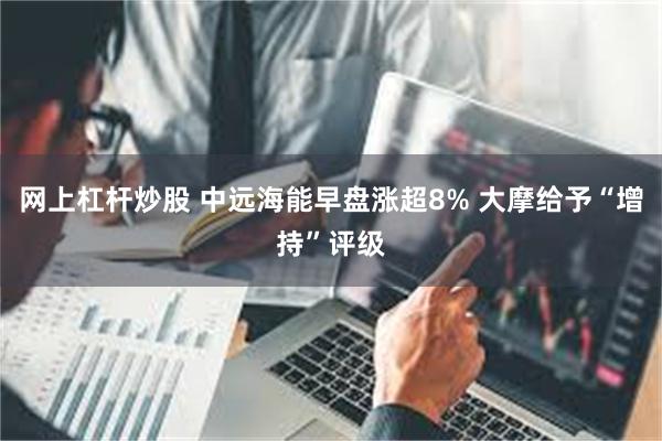 网上杠杆炒股 中远海能早盘涨超8% 大摩给予“增持”评级