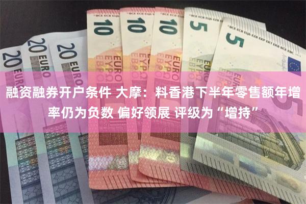 融资融券开户条件 大摩：料香港下半年零售额年增率仍为负数 偏好领展 评级为“增持”