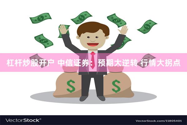 杠杆炒股开户 中信证券：预期大逆转 行情大拐点