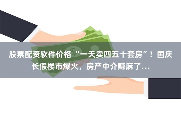 股票配资软件价格 “一天卖四五十套房”！国庆长假楼市爆火，房产中介赚麻了…