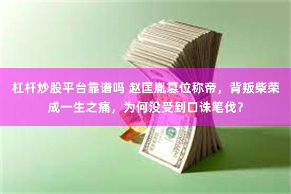 杠杆炒股平台靠谱吗 赵匡胤篡位称帝，背叛柴荣成一生之痛，为何没受到口诛笔伐？