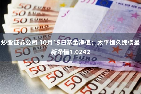 炒股证券公司 10月15日基金净值：太平恒久纯债最新净值1.0242