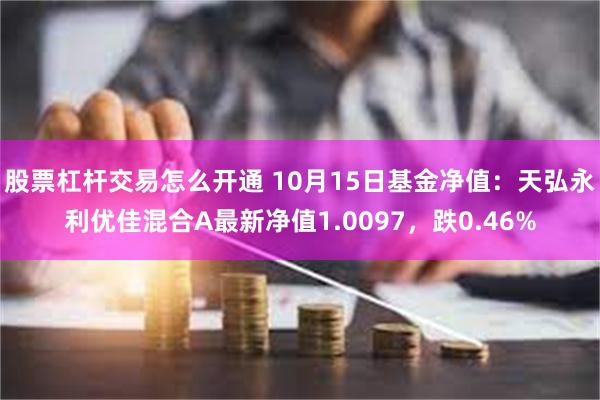 股票杠杆交易怎么开通 10月15日基金净值：天弘永利优佳混合A最新净值1.0097，跌0.46%