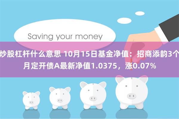 炒股杠杆什么意思 10月15日基金净值：招商添韵3个月定开债A最新净值1.0375，涨0.07%