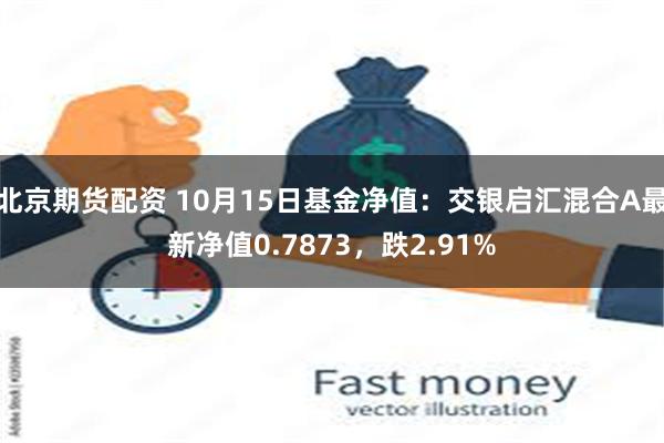 北京期货配资 10月15日基金净值：交银启汇混合A最新净值0.7873，跌2.91%