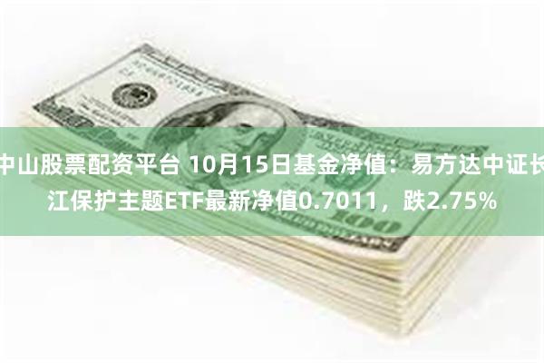 中山股票配资平台 10月15日基金净值：易方达中证长江保护主题ETF最新净值0.7011，跌2.75%