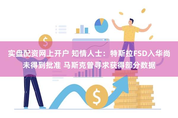 实盘配资网上开户 知情人士：特斯拉FSD入华尚未得到批准 马斯克曾寻求获得部分数据