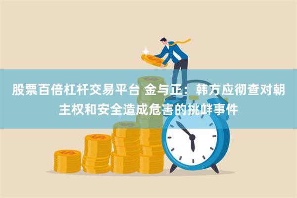 股票百倍杠杆交易平台 金与正：韩方应彻查对朝主权和安全造成危害的挑衅事件