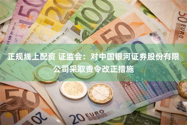 正规线上配资 证监会：对中国银河证券股份有限公司采取责令改正措施