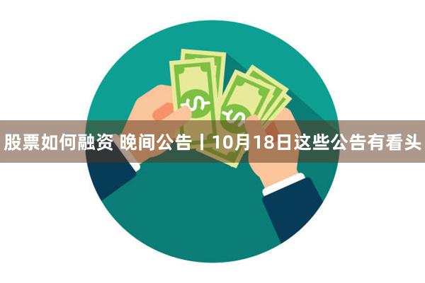 股票如何融资 晚间公告丨10月18日这些公告有看头