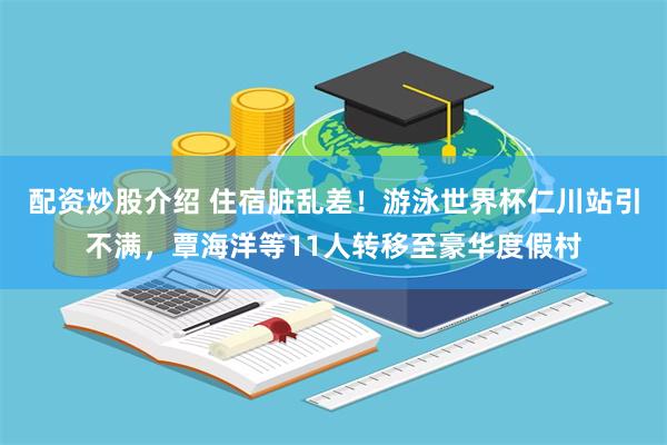 配资炒股介绍 住宿脏乱差！游泳世界杯仁川站引不满，覃海洋等11人转移至豪华度假村