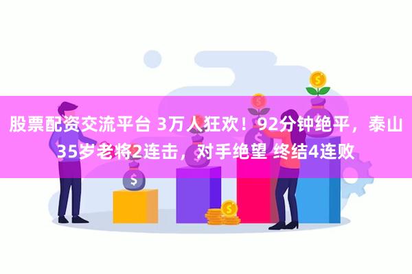 股票配资交流平台 3万人狂欢！92分钟绝平，泰山35岁老将2连击，对手绝望 终结4连败