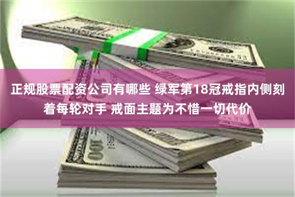 正规股票配资公司有哪些 绿军第18冠戒指内侧刻着每轮对手 戒面主题为不惜一切代价