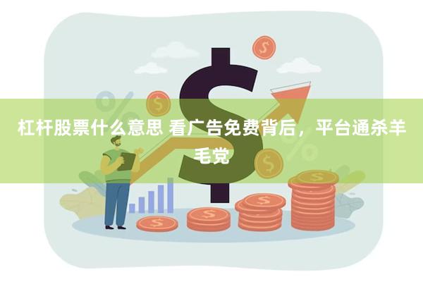 杠杆股票什么意思 看广告免费背后，平台通杀羊毛党