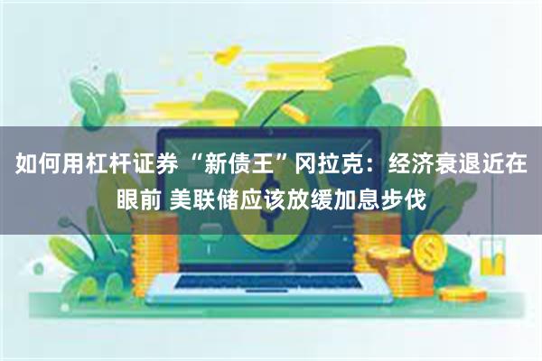 如何用杠杆证券 “新债王”冈拉克：经济衰退近在眼前 美联储应该放缓加息步伐