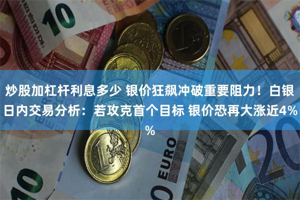 炒股加杠杆利息多少 银价狂飙冲破重要阻力！白银日内交易分析：若攻克首个目标 银价恐再大涨近4%