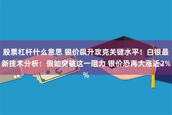 股票杠杆什么意思 银价飙升攻克关键水平！白银最新技术分析：假如突破这一阻力 银价恐再大涨近2%