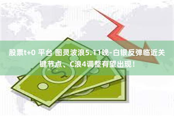 股票t+0 平台 图灵波浪5.11晚-白银反弹临近关键节点、C浪4调整有望出现！