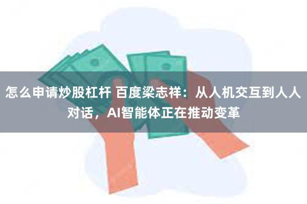 怎么申请炒股杠杆 百度梁志祥：从人机交互到人人对话，AI智能体正在推动变革