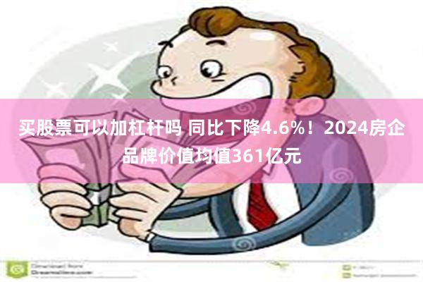 买股票可以加杠杆吗 同比下降4.6%！2024房企品牌价值均值361亿元