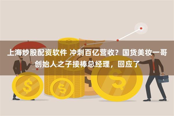 上海炒股配资软件 冲刺百亿营收？国货美妆一哥创始人之子接棒总经理，回应了