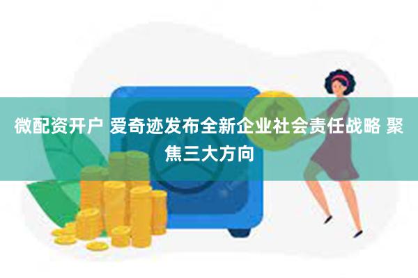 微配资开户 爱奇迹发布全新企业社会责任战略 聚焦三大方向