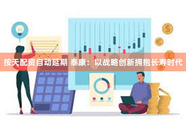 按天配资自动延期 泰康：以战略创新拥抱长寿时代