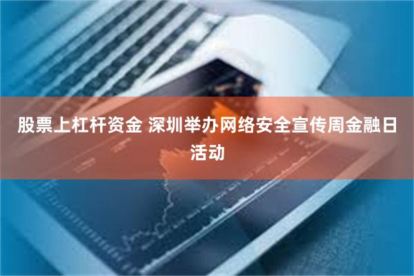 股票上杠杆资金 深圳举办网络安全宣传周金融日活动