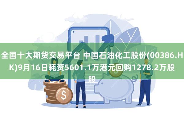 全国十大期货交易平台 中国石油化工股份(00386.HK)9月16日耗资5601.1万港元回购1278.2万股