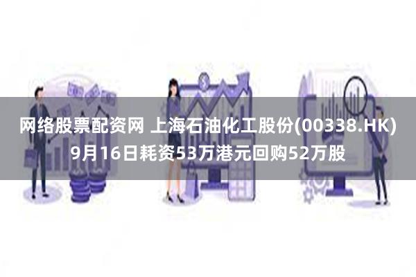 网络股票配资网 上海石油化工股份(00338.HK)9月16日耗资53万港元回购52万股