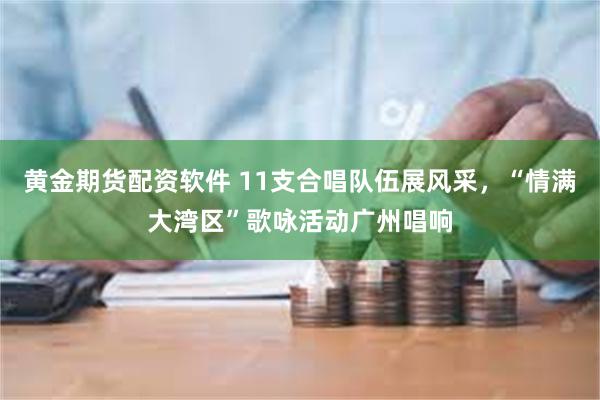 黄金期货配资软件 11支合唱队伍展风采，“情满大湾区”歌咏活动广州唱响