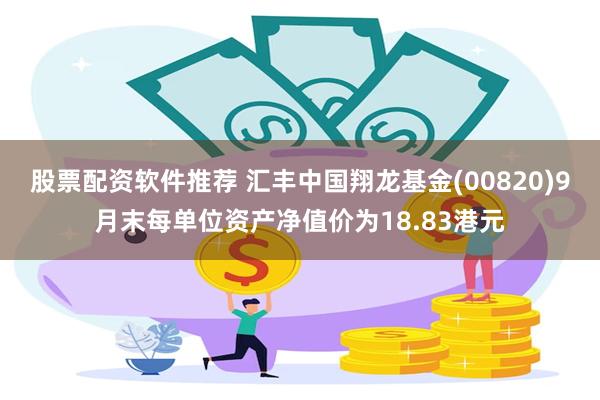 股票配资软件推荐 汇丰中国翔龙基金(00820)9月末每单位资产净值价为18.83港元